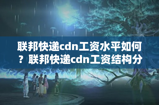 聯(lián)邦快遞cdn工資水平如何？聯(lián)邦快遞cdn工資結(jié)構(gòu)分析