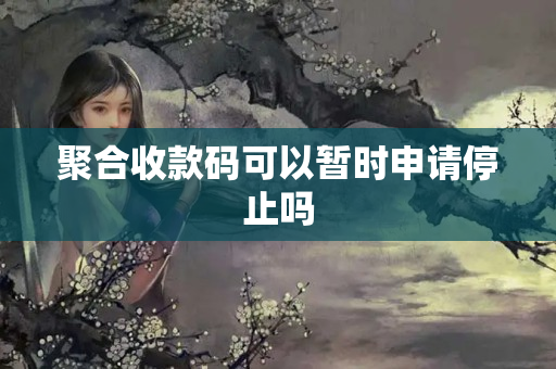 聚合收款碼可以暫時申請停止嗎