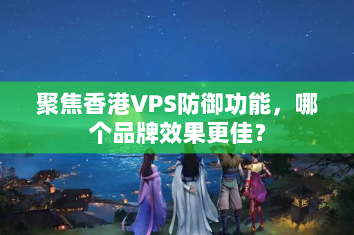 聚焦香港VPS防御功能，哪個(gè)品牌效果更佳？