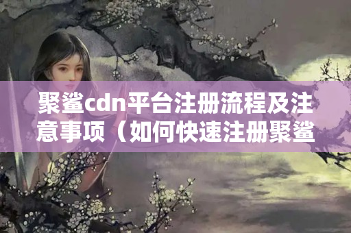 聚鯊cdn平臺注冊流程及注意事項(xiàng)（如何快速注冊聚鯊cdn平臺）