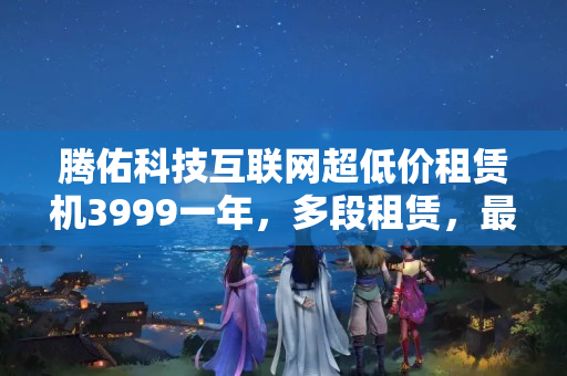 騰佑科技互聯(lián)網超低價租賃機3999一年，多段租賃，最劃算特惠的價錢