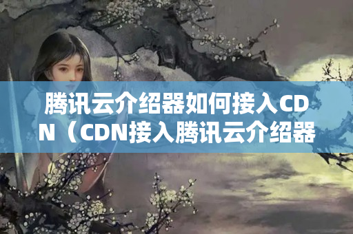 騰訊云介紹器如何接入CDN（CDN接入騰訊云介紹器步驟詳解）