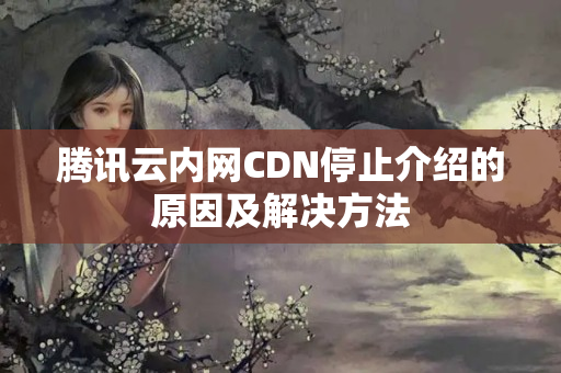 騰訊云內(nèi)網(wǎng)CDN停止介紹的原因及解決方法