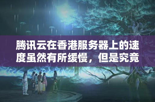 騰訊云在香港服務器上的速度雖然有所緩慢，但是究竟能達到多少？