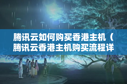 騰訊云如何購(gòu)買香港主機(jī)（騰訊云香港主機(jī)購(gòu)買流程詳解）