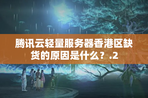 騰訊云輕量服務(wù)器香港區(qū)缺貨的原因是什么？