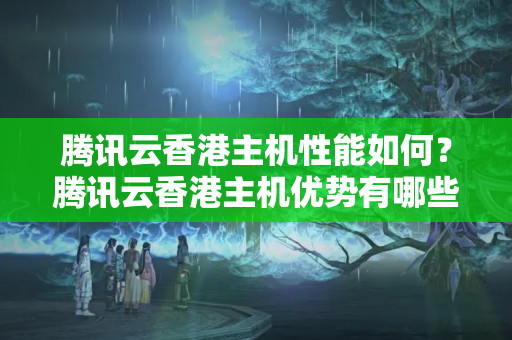 騰訊云香港主機(jī)性能如何？騰訊云香港主機(jī)優(yōu)勢(shì)有哪些？