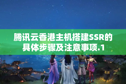 騰訊云香港主機搭建SSR的具體步驟及注意事項