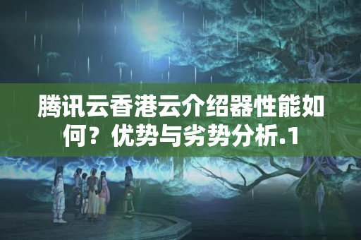 騰訊云香港云介紹器性能如何？優(yōu)勢與劣勢分析