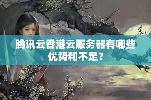 騰訊云香港云服務(wù)器有哪些優(yōu)勢(shì)和不足？