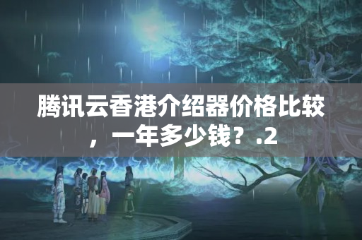 騰訊云香港介紹器價(jià)格比較，一年多少錢？