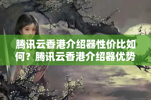 騰訊云香港介紹器性?xún)r(jià)比如何？騰訊云香港介紹器優(yōu)勢(shì)有哪些？