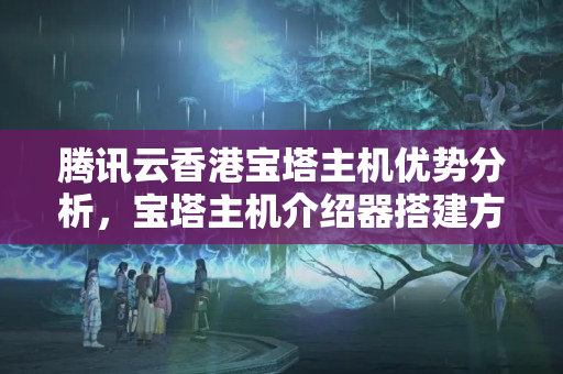 騰訊云香港寶塔主機(jī)優(yōu)勢分析，寶塔主機(jī)介紹器搭建方法