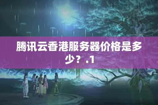 騰訊云香港服務(wù)器價(jià)格是多少？