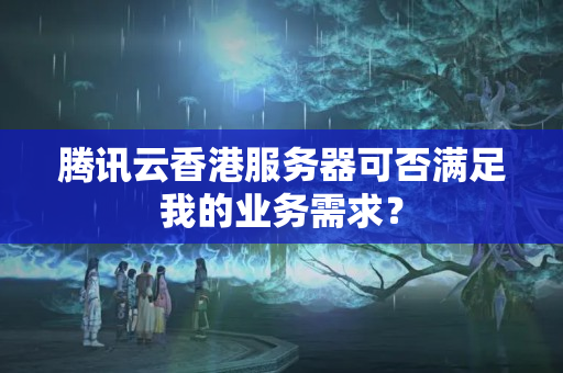 騰訊云香港服務器可否滿足我的業(yè)務需求？