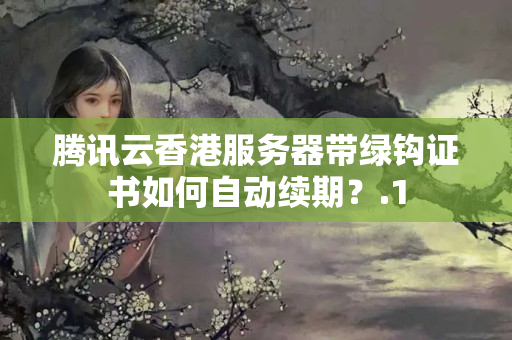 騰訊云香港服務(wù)器帶綠鉤證書如何自動(dòng)續(xù)期？