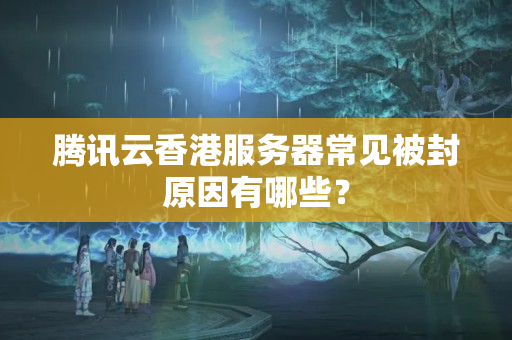 騰訊云香港服務器常見被封原因有哪些？