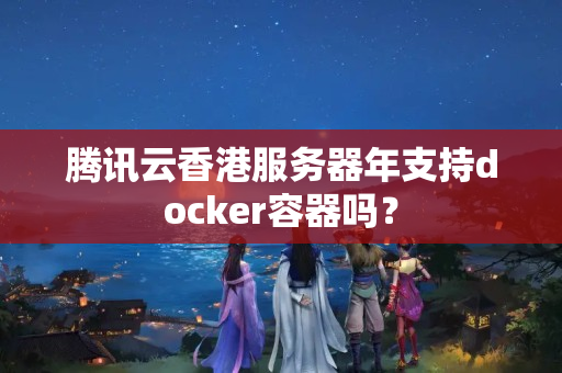 騰訊云香港服務(wù)器年支持docker容器嗎？