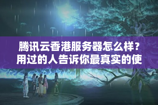 騰訊云香港服務(wù)器怎么樣？用過(guò)的人告訴你最真實(shí)的使用感受！