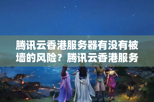 騰訊云香港服務(wù)器有沒有被墻的風(fēng)險(xiǎn)？騰訊云香港服務(wù)器是否能夠順利訪問國(guó)外網(wǎng)站？