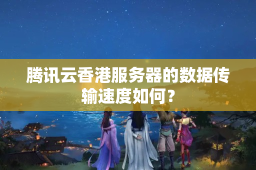 騰訊云香港服務器的數(shù)據(jù)傳輸速度如何？