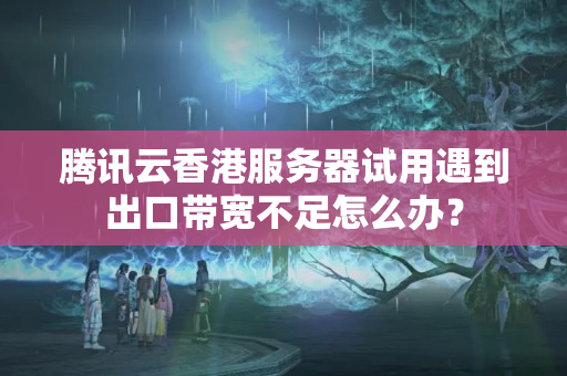 騰訊云香港服務(wù)器試用遇到出口帶寬不足怎么辦？