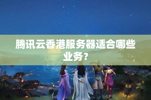 騰訊云香港服務(wù)器適合哪些業(yè)務(wù)？