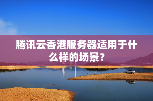 騰訊云香港服務(wù)器適用于什么樣的場(chǎng)景？