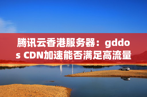 騰訊云香港服務器：gddos+CDN加速能否滿足高流量網站需求？2035