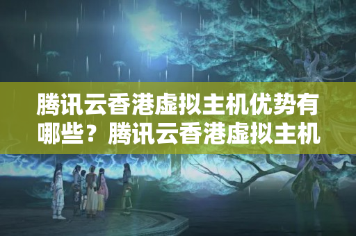 騰訊云香港虛擬主機(jī)優(yōu)勢(shì)有哪些？騰訊云香港虛擬主機(jī)性價(jià)比如何？