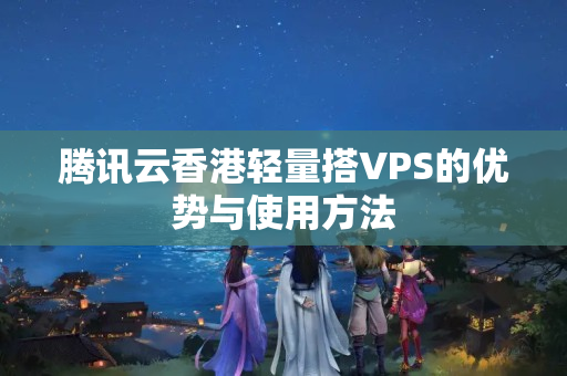 騰訊云香港輕量搭VPS的優(yōu)勢與使用方法