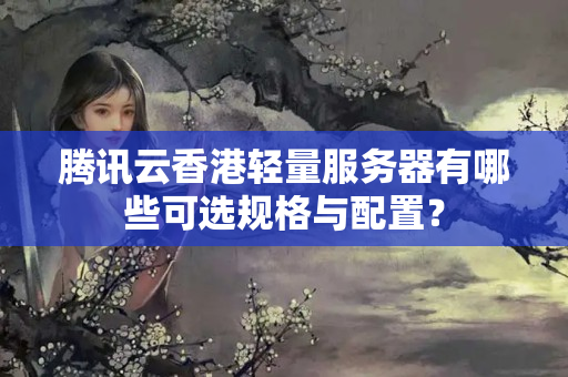 騰訊云香港輕量服務(wù)器有哪些可選規(guī)格與配置？