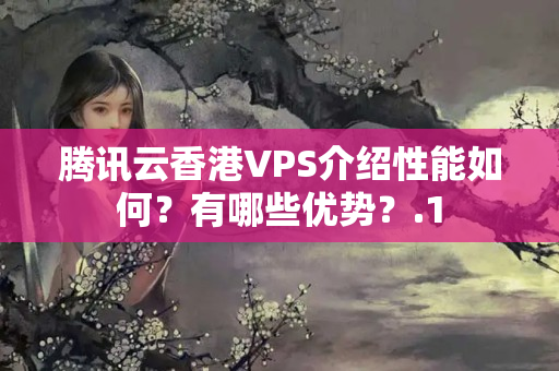 騰訊云香港VPS介紹性能如何？有哪些優(yōu)勢？