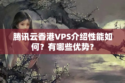 騰訊云香港VPS介紹性能如何？有哪些優(yōu)勢？