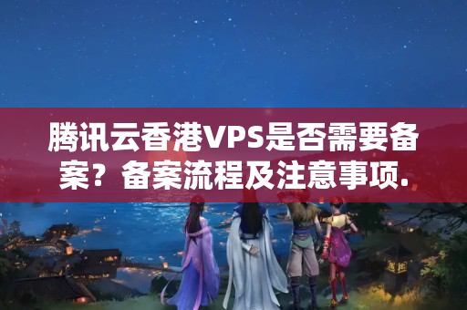 騰訊云香港VPS是否需要備案？備案流程及注意事項(xiàng)