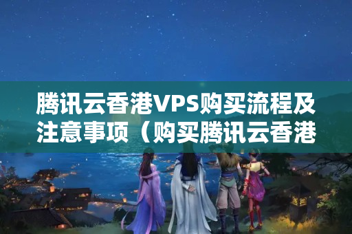 騰訊云香港VPS購買流程及注意事項（購買騰訊云香港VPS攻略）