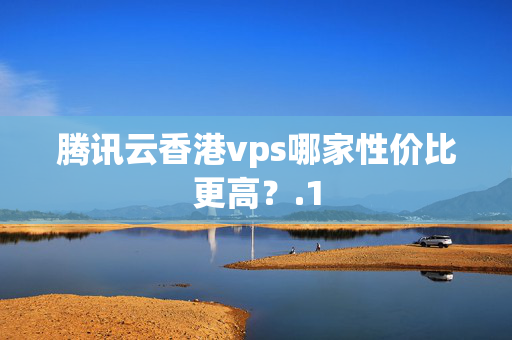 騰訊云香港vps哪家性價(jià)比更高？