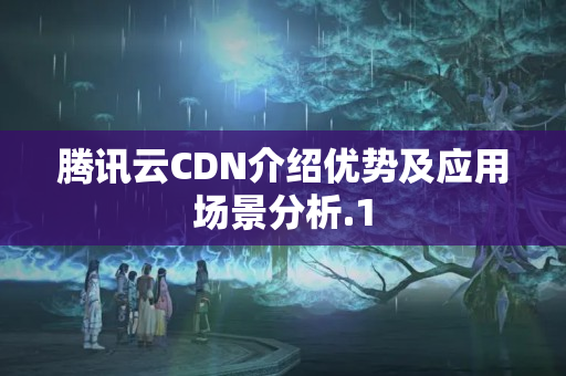 騰訊云CDN介紹優(yōu)勢及應用場景分析