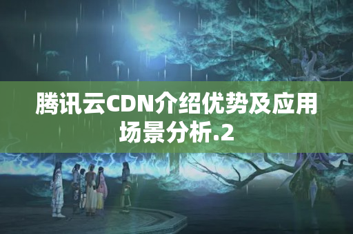 騰訊云CDN介紹優(yōu)勢及應用場景分析