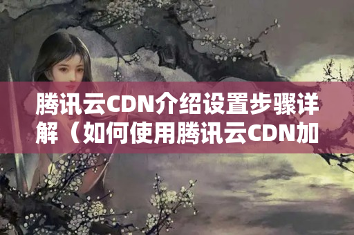 騰訊云CDN介紹設(shè)置步驟詳解（如何使用騰訊云CDN加速網(wǎng)站）