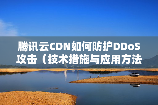 騰訊云CDN如何防護DDoS攻擊（技術(shù)措施與應(yīng)用方法）