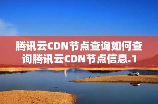 騰訊云CDN節(jié)點(diǎn)查詢?nèi)绾尾樵凃v訊云CDN節(jié)點(diǎn)信息