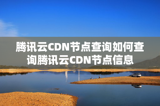 騰訊云CDN節(jié)點(diǎn)查詢?nèi)绾尾樵凃v訊云CDN節(jié)點(diǎn)信息