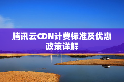 騰訊云CDN計(jì)費(fèi)標(biāo)準(zhǔn)及優(yōu)惠政策詳解