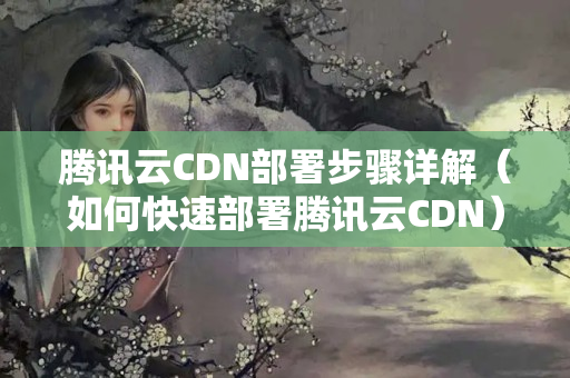 騰訊云CDN部署步驟詳解（如何快速部署騰訊云CDN）