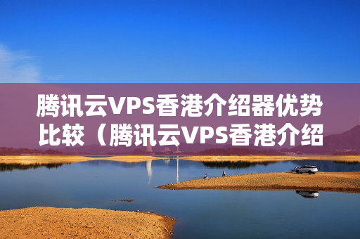 騰訊云VPS香港介紹器優(yōu)勢比較（騰訊云VPS香港介紹器性價比分析）