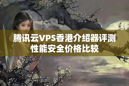 騰訊云VPS香港介紹器評測性能安全價格比較