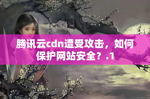 騰訊云cdn遭受攻擊，如何保護(hù)網(wǎng)站安全？