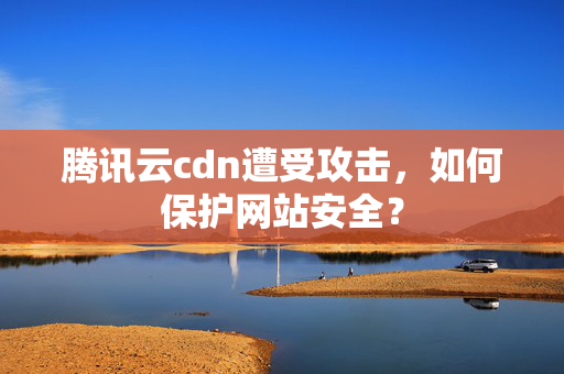 騰訊云cdn遭受攻擊，如何保護(hù)網(wǎng)站安全？