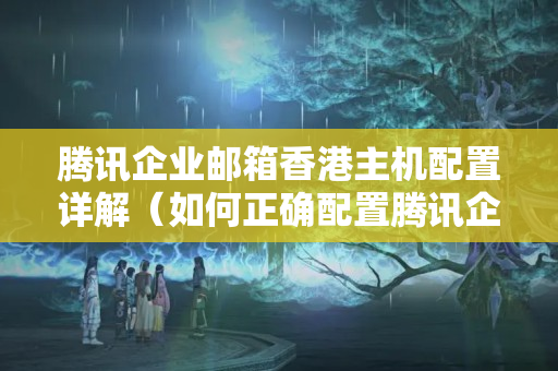 騰訊企業(yè)郵箱香港主機(jī)配置詳解（如何正確配置騰訊企業(yè)郵箱）